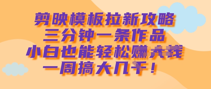 剪映模板拉新攻略，三分钟一条作品，小白也能轻松一周搞大几k-大兵轻创资源库