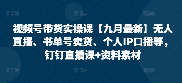视频号带货实操课【25年3月最新】无人直播、书单号卖货、个人IP口播等，钉钉直播课+资料素材-大兵轻创资源库