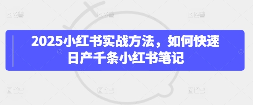 2025小红书实战方法，如何快速日产千条小红书笔记-大兵轻创资源库