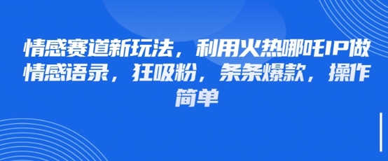 情感赛道新玩法，利用火热哪吒IP做情感语录，狂吸粉，条条爆款，操作简单-大兵轻创资源库