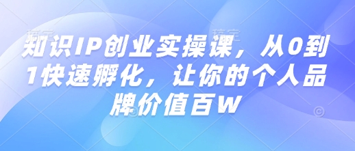 知识IP创业实操课，从0到1快速孵化，让你的个人品牌价值百W-大兵轻创资源库