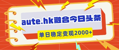 aute.hk融合今日头条，一键复制粘贴，单日稳定变现多张【揭秘】-大兵轻创资源库