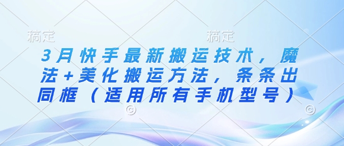 3月快手最新搬运技术，魔法+美化搬运方法，条条出同框（适用所有手机型号）-大兵轻创资源库
