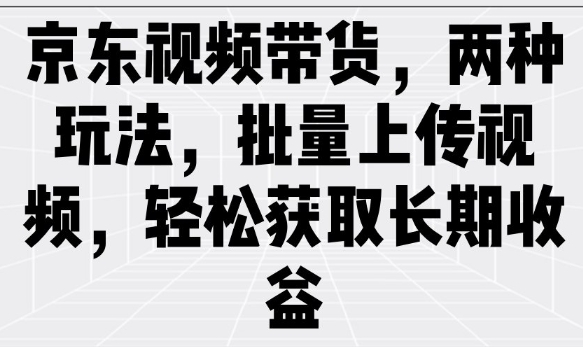 京东视频带货，两种玩法，批量上传视频，轻松获取长期收益-大兵轻创资源库