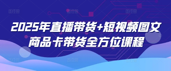 2025年直播带货+短视频图文商品卡带货全方位课程（更新4月）-大兵轻创资源库