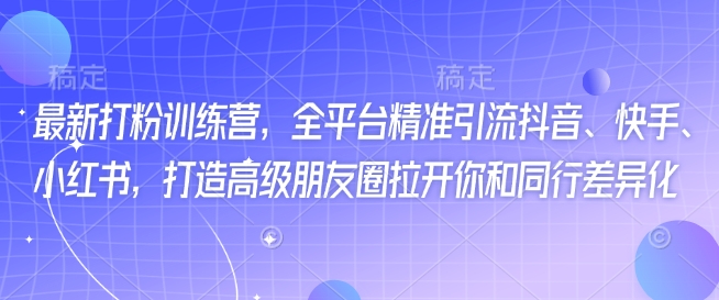 最新打粉训练营，全平台精准引流抖音、快手、小红书，打造高级朋友圈拉开你和同行差异化-大兵轻创资源库