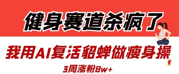 健身赛道杀疯了？我用AI复活貂蝉做瘦身操，3周涨粉8W-大兵轻创资源库