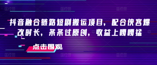 抖音融合链路短剧搬运项目，配合侠客爆改时长，条条过原创，收益嘎嘎猛-大兵轻创资源库