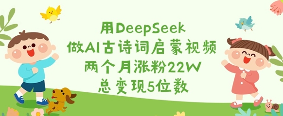 用DeepSeek做AI古诗词启蒙视频，两个月涨粉22W，总变现5位数-大兵轻创资源库
