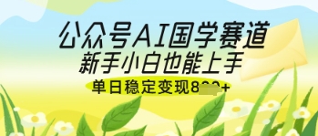 公众号AI国学爆文，国学赛道风口，新手小白也能轻松上手，单日稳定变现几张-大兵轻创资源库