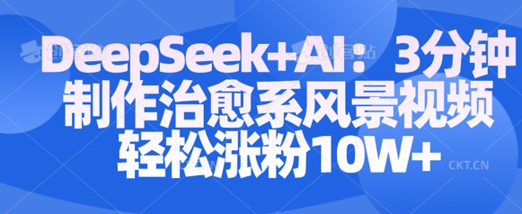 Deepseek+AI: 3分钟制作治愈系风景视频轻松涨粉10W-大兵轻创资源库
