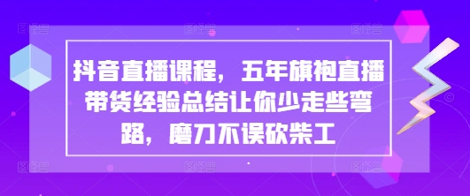 抖音直播课程，五年旗袍直播带货经验总结让你少走些弯路，磨刀不误砍柴工-大兵轻创资源库