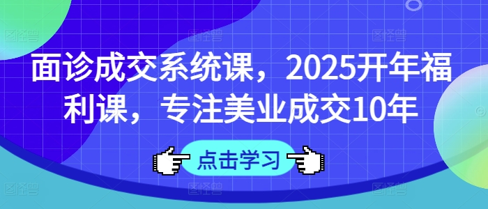 面诊成交系统课，2025开年福利课，专注美业成交10年-大兵轻创资源库