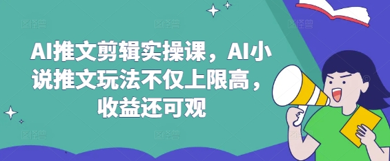 AI推文剪辑实操课，AI小说推文玩法不仅上限高，收益还可观-大兵轻创资源库