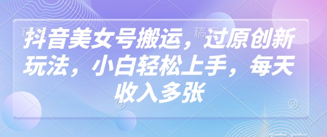 抖音美女号搬运，过原创新玩法，小白轻松上手，每天收入多张-大兵轻创资源库