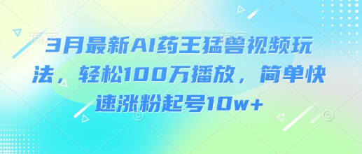 3月最新AI药王猛兽视频玩法，轻松100W播放，简单快速涨粉起号10w+-大兵轻创资源库