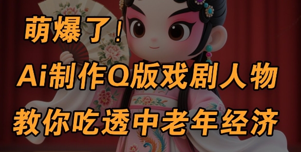 用Ai制作Q版戏剧人物，手把手教你吃透中老年经济，5分钟一个成品，多渠道变现-大兵轻创资源库