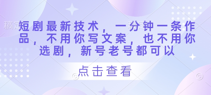 短剧最新技术，一分钟一条作品，不用你写文案，也不用你选剧，新号老号都可以-大兵轻创资源库