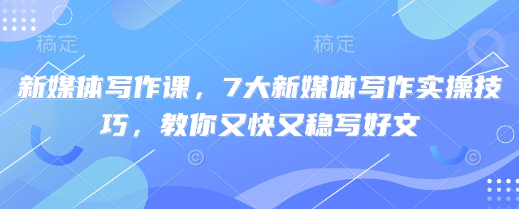 新媒体写作课，7大新媒体写作实操技巧，教你又快又稳写好文-大兵轻创资源库