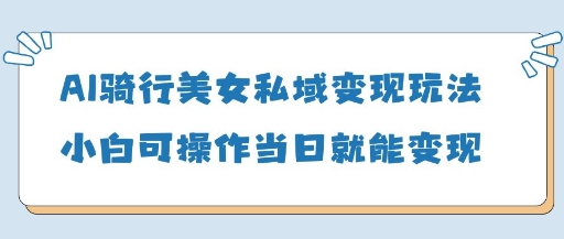 AI骑行美女私域变现玩法小白可操作当日变现5张-大兵轻创资源库