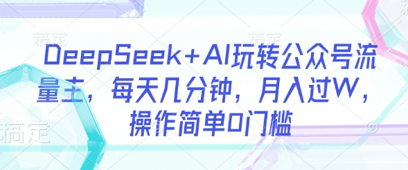DeepSeek+AI玩转公众号流量主，每天几分钟，月入过W，操作简单0门槛-大兵轻创资源库