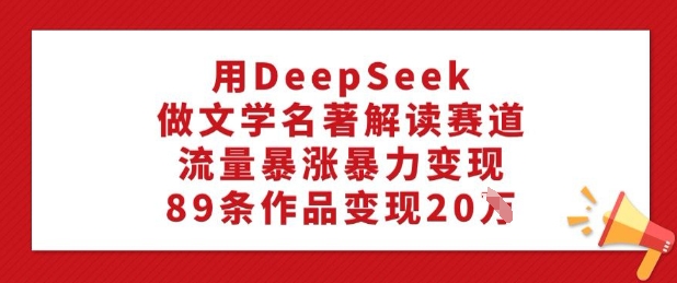 用DeepSeek做文学名著解读赛道，流量暴涨暴力变现，89条作品变现20W-大兵轻创资源库