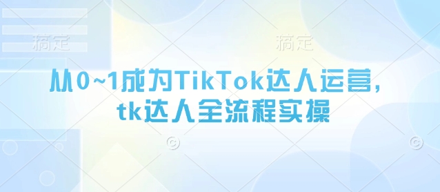 从0~1成为TikTok达人运营，tk达人全流程实操-大兵轻创资源库