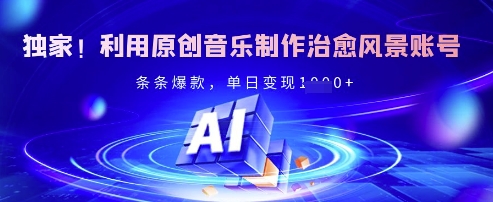独家！利用原创音乐制作治愈风景账号，条条爆款，单日变现多张-大兵轻创资源库