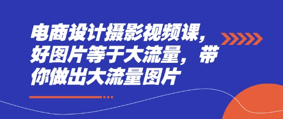 电商设计摄影视频课，好图片等于大流量，带你做出大流量图片-大兵轻创资源库