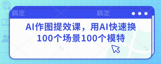 AI作图提效课，用AI快速换100个场景100个模特-大兵轻创资源库