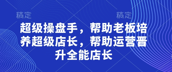 超级操盘手，​帮助老板培养超级店长，帮助运营晋升全能店长-大兵轻创资源库