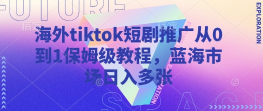 海外tiktok短剧推广从0到1保姆级教程，蓝海市场日入多张-大兵轻创资源库