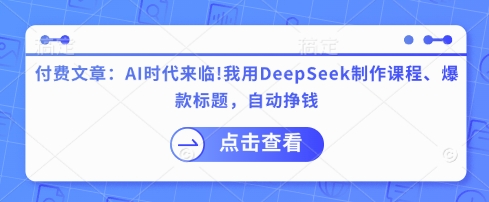 付费文章：AI时代来临！我用DeepSeek制作课程、爆款标题，自动挣钱-大兵轻创资源库