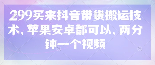 299买来抖音带货搬运技术，苹果安卓都可以，两分钟一个视频-大兵轻创资源库