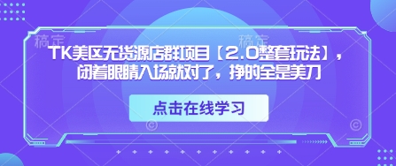 TK美区无货源店群项目【2.0整套玩法】，闭着眼睛入场就对了，挣的全是美刀-大兵轻创资源库