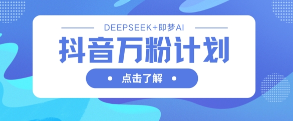 抖音万粉计划，利用DeepSeek+即梦AI生成视频，快速涨到万粉-大兵轻创资源库
