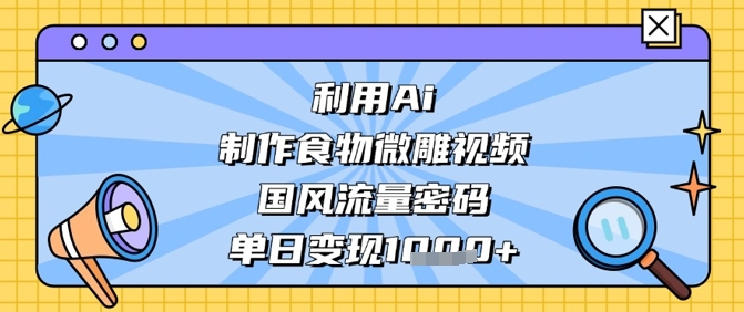 利用Ai制作食物微雕视频，国风流量密码，单日变现数张-大兵轻创资源库