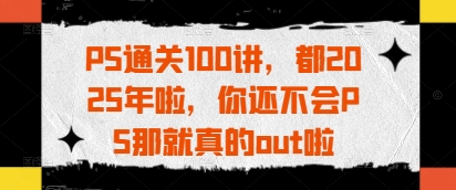 PS通关100讲，都2025年啦，你还不会PS那就真的out啦-大兵轻创资源库