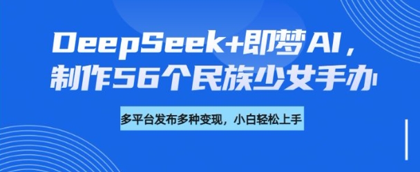 DeepSeek+即梦AI，制作56个民族少女手办，附详细教程+变现方向-大兵轻创资源库