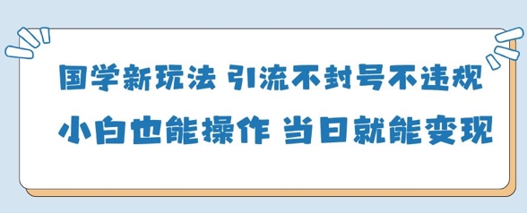 国学新玩法，引流不封号不违规小白也能操作，当日就能变现-大兵轻创资源库