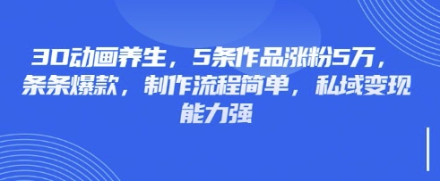 3D动画养生，5条作品涨粉5万，条条爆款，制作流程简单，私域变现能力强-大兵轻创资源库