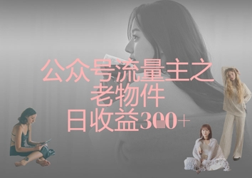 公众号流量主之老物件日收益300+-大兵轻创资源库