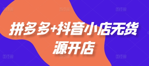 拼多多+抖音小店无货源开店，包括：选品、运营、基础、付费推广、爆款案例等(更新25年3月)-大兵轻创资源库