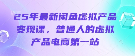 25年最新闲鱼虚拟产品变现课，普通人的虚拟产品电商第一站-大兵轻创资源库