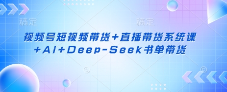 视频号短视频带货+直播带货系统课+AI+Deep-Seek书单带货-大兵轻创资源库