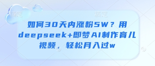 如何30天内涨粉5W？用deepseek+即梦AI制作育儿视频，轻松月入过w-大兵轻创资源库