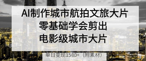 AI制作城市航拍文旅大片，零基础学会剪出电影级城市大片，单日变现多张-大兵轻创资源库