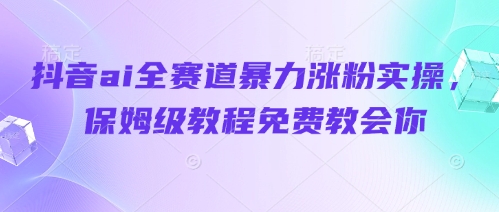 抖音ai全赛道暴力涨粉实操，保姆级教程免费教会你-大兵轻创资源库