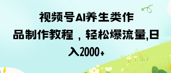 视频号ai养生类作品制作教程，轻松爆流量，日入数张-大兵轻创资源库