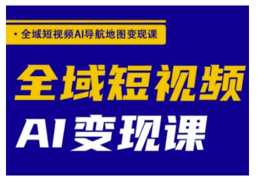 全域短视频AI导航地图变现课，全域短视频AI变现课-大兵轻创资源库
